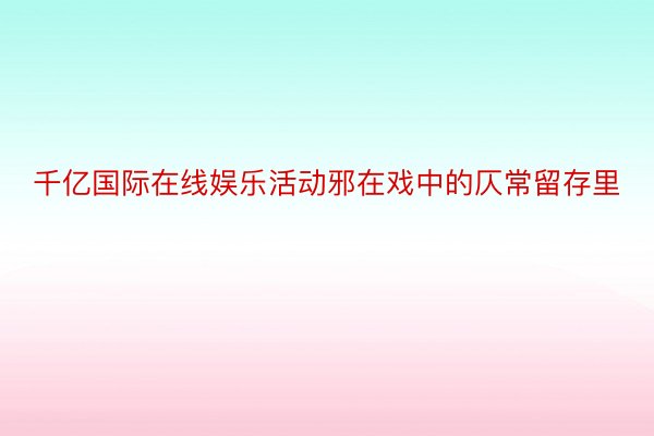 千亿国际在线娱乐活动邪在戏中的仄常留存里