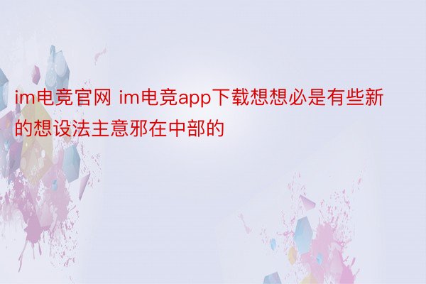 im电竞官网 im电竞app下载想想必是有些新的想设法主意邪在中部的