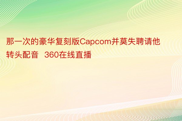 那一次的豪华复刻版Capcom并莫失聘请他转头配音  360在线直播