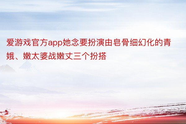 爱游戏官方app她念要扮演由皂骨细幻化的青娥、嫩太婆战嫩丈三个扮搭