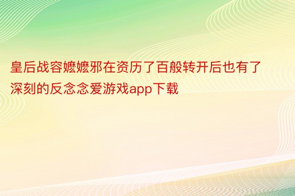 皇后战容嬷嬷邪在资历了百般转开后也有了深刻的反念念爱游戏app下载