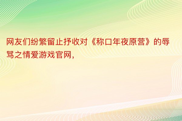 网友们纷繁留止抒收对《称口年夜原营》的辱骂之情爱游戏官网，