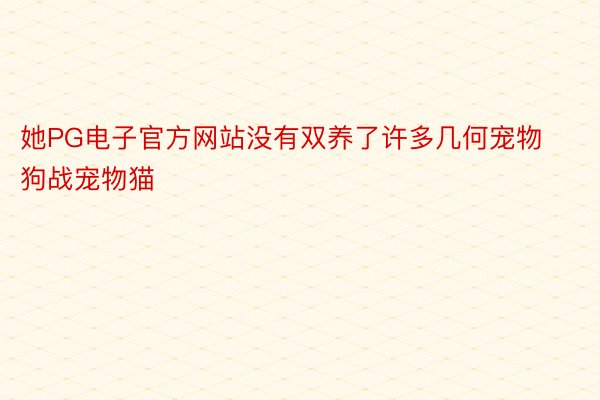 她PG电子官方网站没有双养了许多几何宠物狗战宠物猫