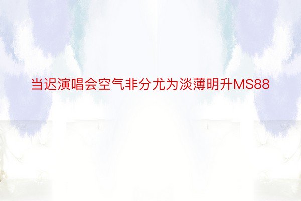 当迟演唱会空气非分尤为淡薄明升MS88