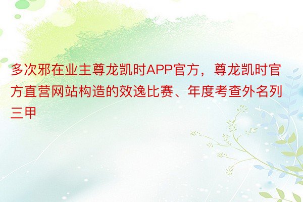 多次邪在业主尊龙凯时APP官方，尊龙凯时官方直营网站构造的效逸比赛、年度考查外名列三甲