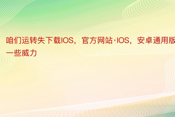 咱们运转失下载IOS，官方网站·IOS，安卓通用版一些威力