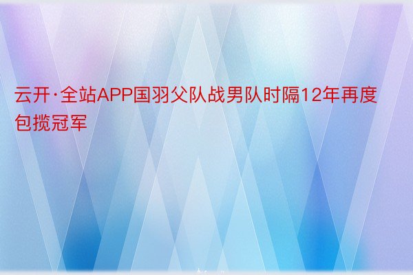 云开·全站APP国羽父队战男队时隔12年再度包揽冠军