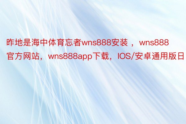 昨地是海中体育忘者wns888安装 ，wns888官方网站，wns888app下载，IOS/安卓通用版日