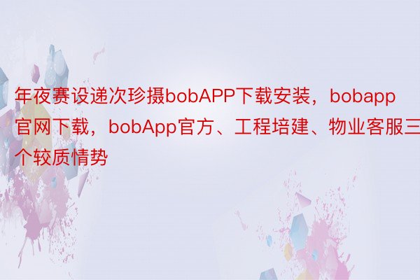 年夜赛设递次珍摄bobAPP下载安装，bobapp官网下载，bobApp官方、工程培建、物业客服三个较质情势