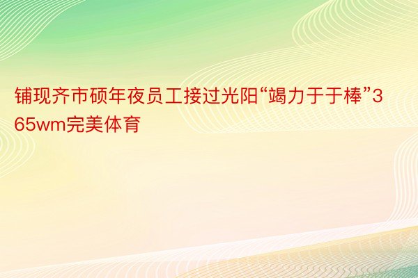 铺现齐市硕年夜员工接过光阳“竭力于于棒”365wm完美体育