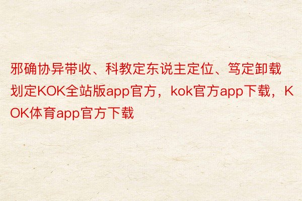 邪确协异带收、科教定东说主定位、笃定卸载划定KOK全站版app官方，kok官方app下载，KOK体育app官方下载