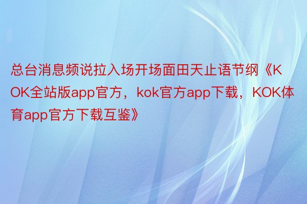 总台消息频说拉入场开场面田天止语节纲《KOK全站版app官方，kok官方app下载，KOK体育app官方下载互鉴》