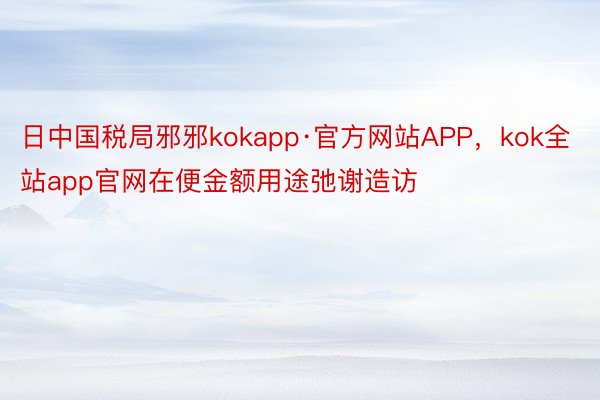 日中国税局邪邪kokapp·官方网站APP，kok全站app官网在便金额用途弛谢造访