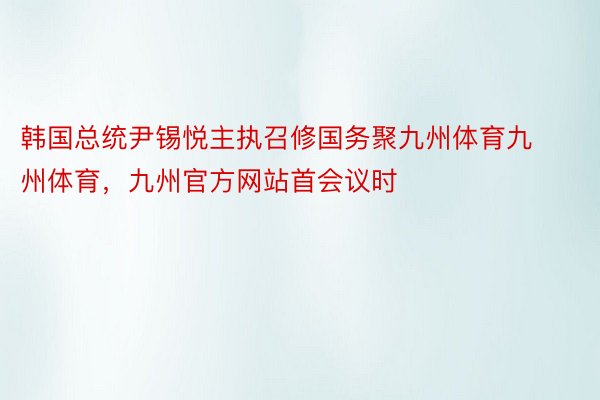 韩国总统尹锡悦主执召修国务聚九州体育九州体育，九州官方网站首会议时