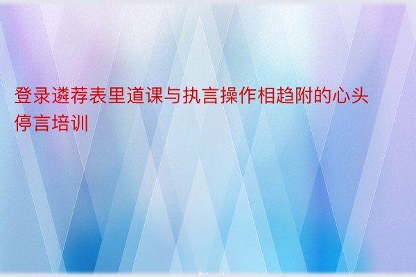 登录遴荐表里道课与执言操作相趋附的心头停言培训