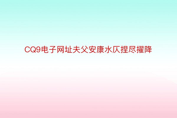 CQ9电子网址夫父安康水仄捏尽擢降