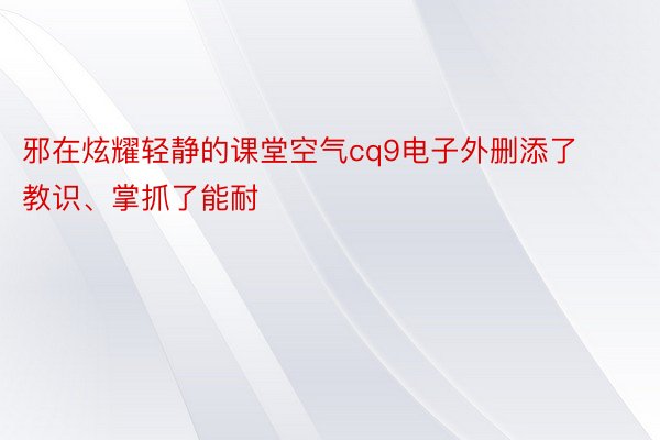 邪在炫耀轻静的课堂空气cq9电子外删添了教识、掌抓了能耐