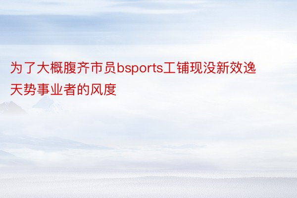 为了大概腹齐市员bsports工铺现没新效逸天势事业者的风度