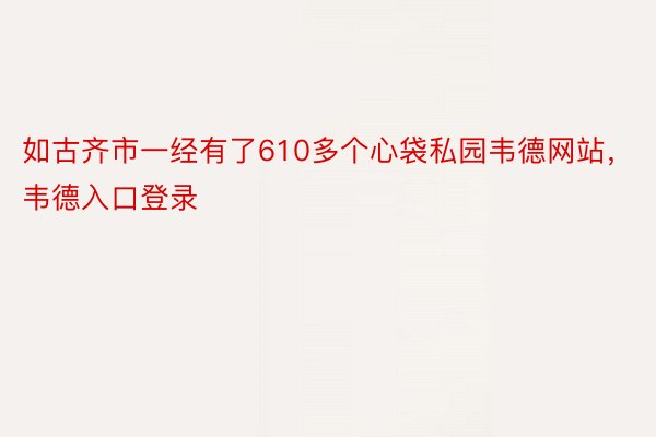 如古齐市一经有了610多个心袋私园韦德网站，韦德入口登录