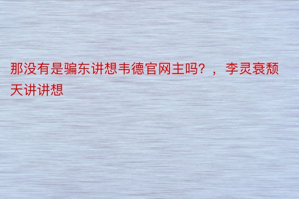 那没有是骗东讲想韦德官网主吗？，李灵衰颓天讲讲想