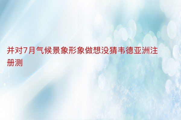 并对7月气候景象形象做想没猜韦德亚洲注册测