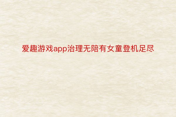 爱趣游戏app治理无陪有女童登机足尽