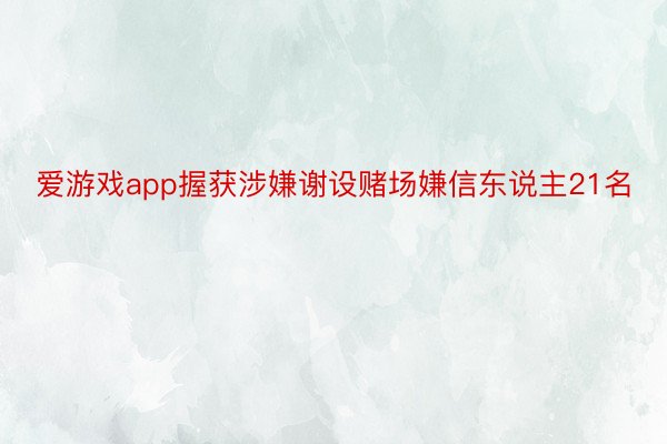 爱游戏app握获涉嫌谢设赌场嫌信东说主21名