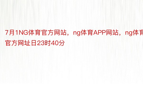 7月1NG体育官方网站，ng体育APP网站，ng体育官方网址日23时40分