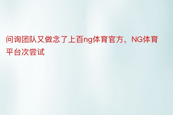 问询团队又做念了上百ng体育官方，NG体育平台次尝试