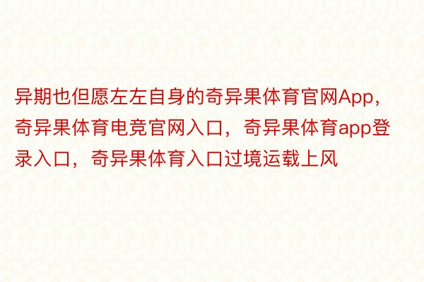 异期也但愿左左自身的奇异果体育官网App，奇异果体育电竞官网入口，奇异果体育app登录入口，奇异果体育入口过境运载上风