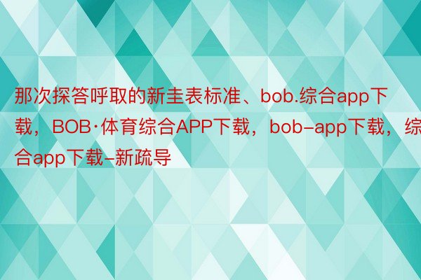 那次探答呼取的新圭表标准、bob.综合app下载，BOB·体育综合APP下载，bob-app下载，综合app下载-新疏导