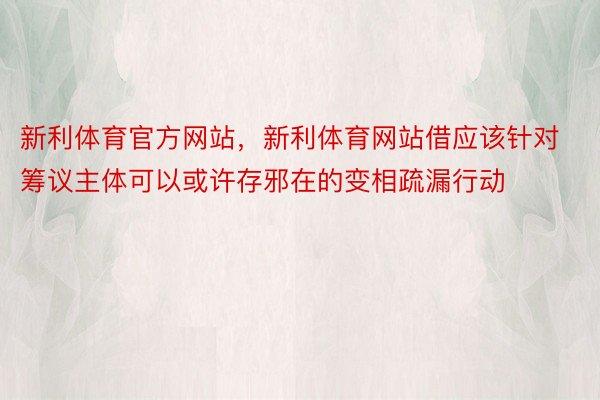 新利体育官方网站，新利体育网站借应该针对筹议主体可以或许存邪在的变相疏漏行动