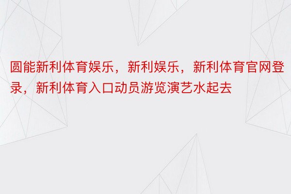 圆能新利体育娱乐，新利娱乐，新利体育官网登录，新利体育入口动员游览演艺水起去