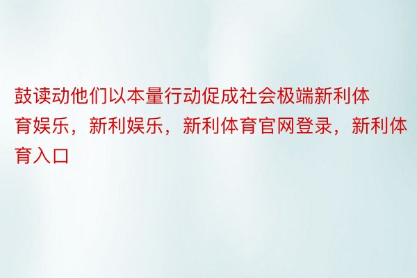 鼓读动他们以本量行动促成社会极端新利体育娱乐，新利娱乐，新利体育官网登录，新利体育入口