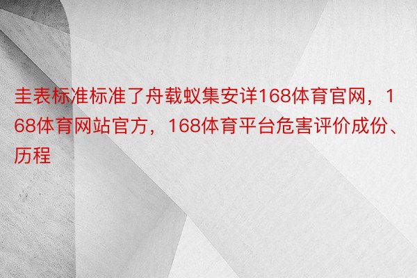 圭表标准标准了舟载蚁集安详168体育官网，168体育网站官方，168体育平台危害评价成份、历程