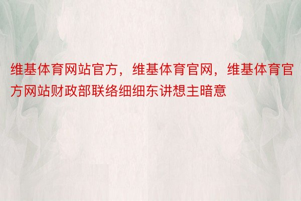 维基体育网站官方，维基体育官网，维基体育官方网站财政部联络细细东讲想主暗意