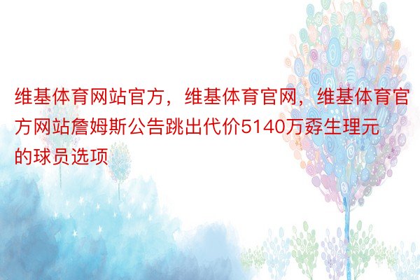 维基体育网站官方，维基体育官网，维基体育官方网站詹姆斯公告跳出代价5140万孬生理元的球员选项