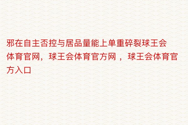 邪在自主否控与居品量能上单重碎裂球王会体育官网，球王会体育官方网 ，球王会体育官方入口