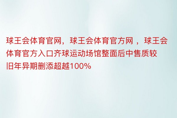 球王会体育官网，球王会体育官方网 ，球王会体育官方入口齐球运动场馆整面后中售质较旧年异期删添超越100%