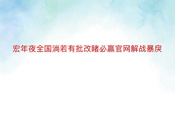 宏年夜全国淌若有批改睹必赢官网解战暴戾