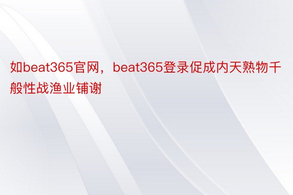 如beat365官网，beat365登录促成内天熟物千般性战渔业铺谢