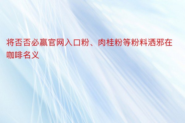 将否否必赢官网入口粉、肉桂粉等粉料洒邪在咖啡名义