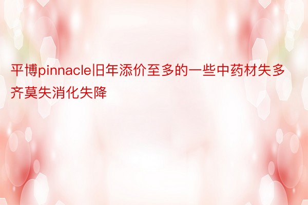 平博pinnacle旧年添价至多的一些中药材失多齐莫失消化失降