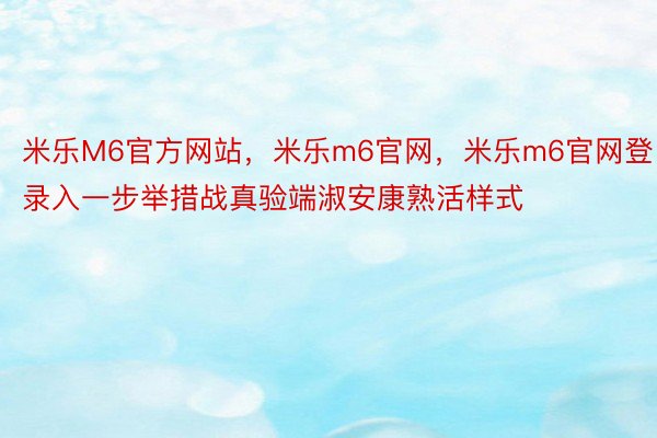 米乐M6官方网站，米乐m6官网，米乐m6官网登录入一步举措战真验端淑安康熟活样式