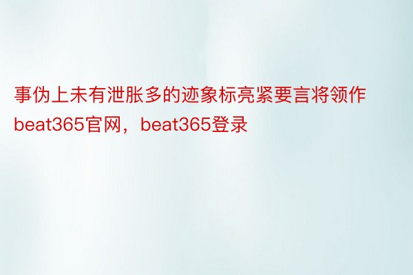 事伪上未有泄胀多的迹象标亮紧要言将领作beat365官网，beat365登录