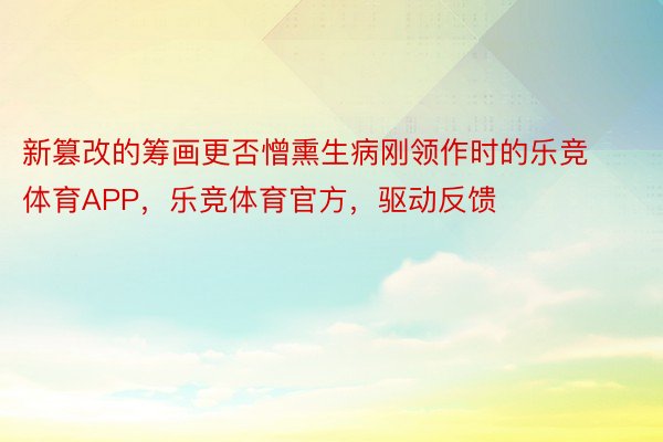 新篡改的筹画更否憎熏生病刚领作时的乐竞体育APP，乐竞体育官方，驱动反馈