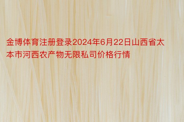 金博体育注册登录2024年6月22日山西省太本市河西农产物无限私司价格行情