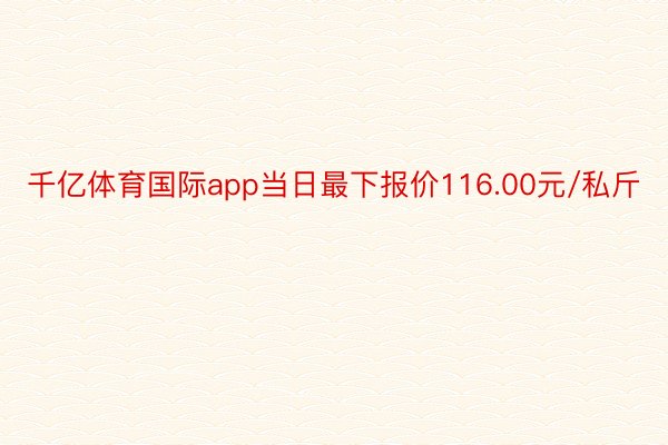 千亿体育国际app当日最下报价116.00元/私斤