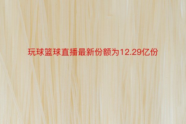 玩球篮球直播最新份额为12.29亿份