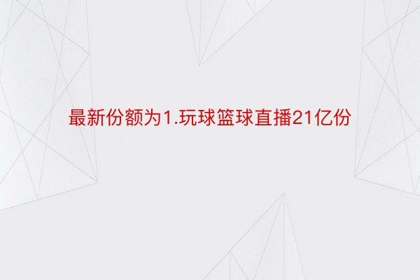 最新份额为1.玩球篮球直播21亿份